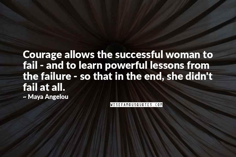 Maya Angelou Quotes: Courage allows the successful woman to fail - and to learn powerful lessons from the failure - so that in the end, she didn't fail at all.