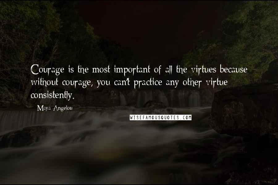 Maya Angelou Quotes: Courage is the most important of all the virtues because without courage, you can't practice any other virtue consistently.