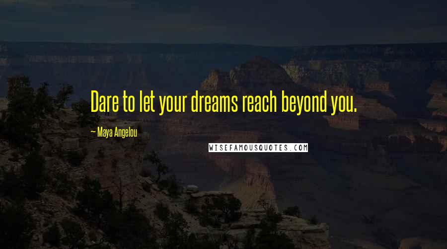 Maya Angelou Quotes: Dare to let your dreams reach beyond you.