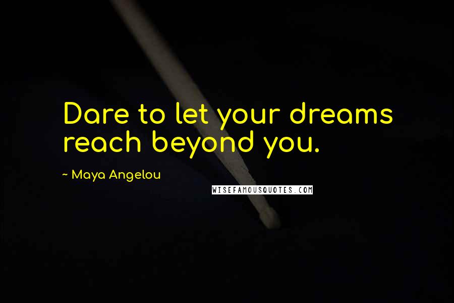 Maya Angelou Quotes: Dare to let your dreams reach beyond you.