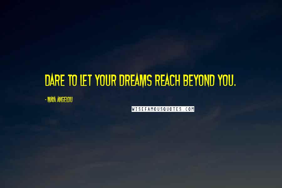 Maya Angelou Quotes: Dare to let your dreams reach beyond you.