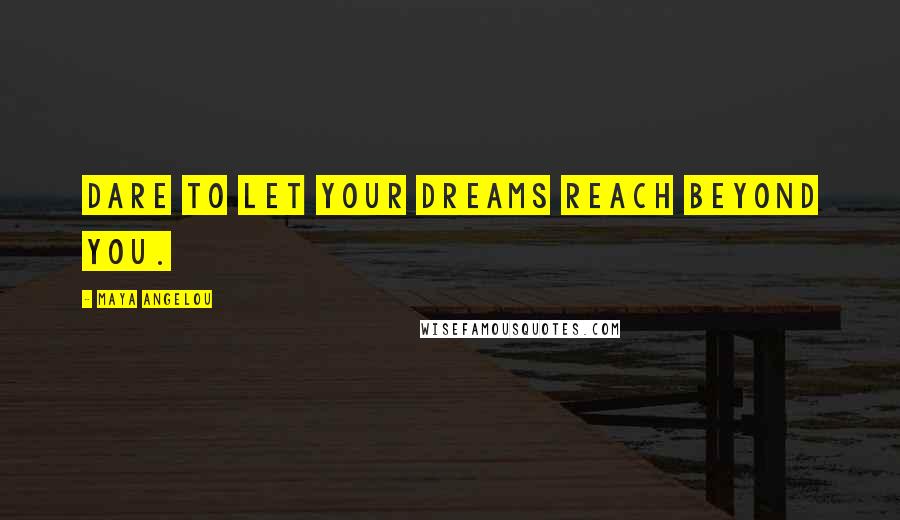 Maya Angelou Quotes: Dare to let your dreams reach beyond you.
