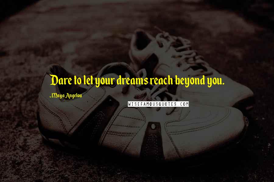 Maya Angelou Quotes: Dare to let your dreams reach beyond you.