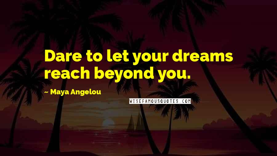 Maya Angelou Quotes: Dare to let your dreams reach beyond you.