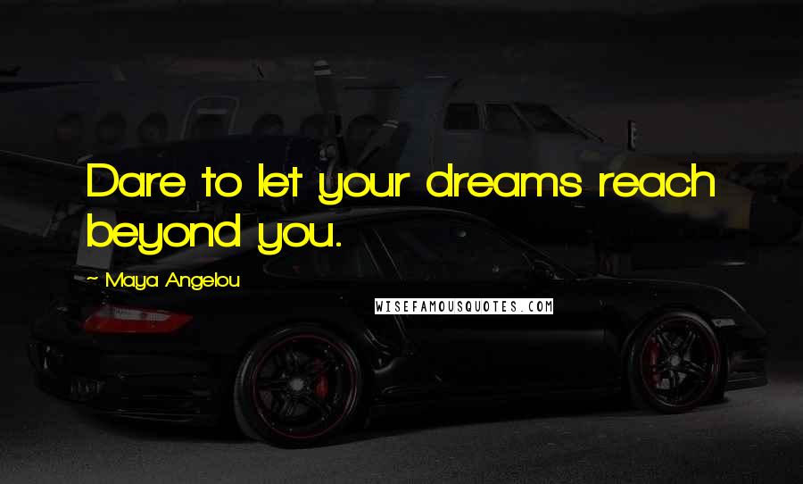 Maya Angelou Quotes: Dare to let your dreams reach beyond you.