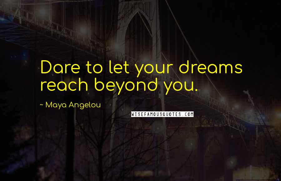 Maya Angelou Quotes: Dare to let your dreams reach beyond you.