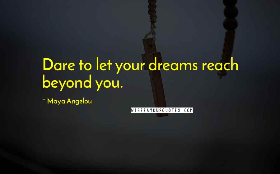 Maya Angelou Quotes: Dare to let your dreams reach beyond you.