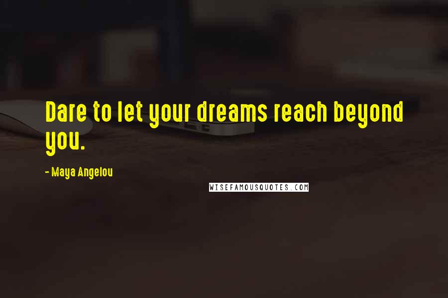 Maya Angelou Quotes: Dare to let your dreams reach beyond you.