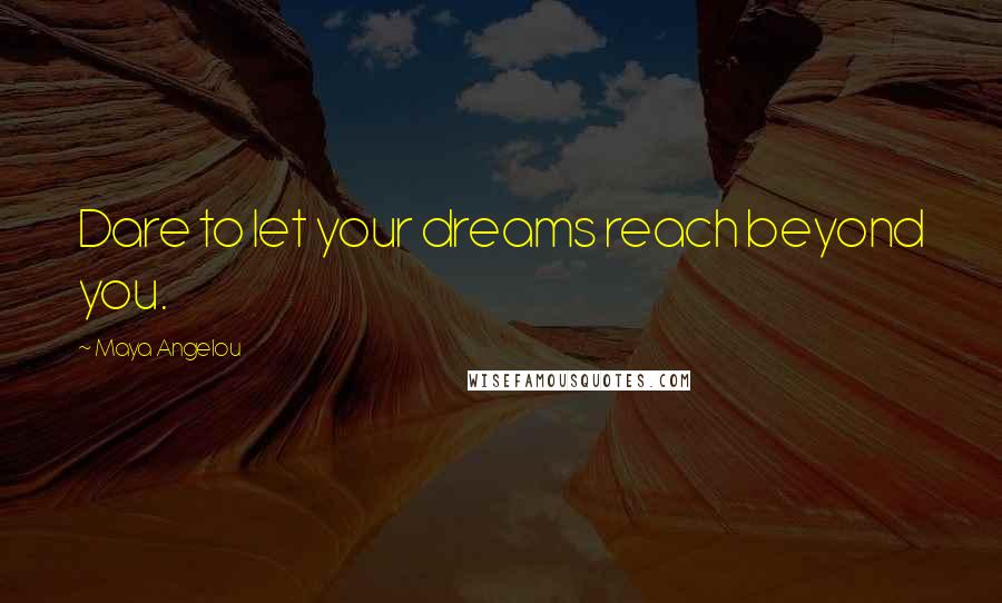 Maya Angelou Quotes: Dare to let your dreams reach beyond you.