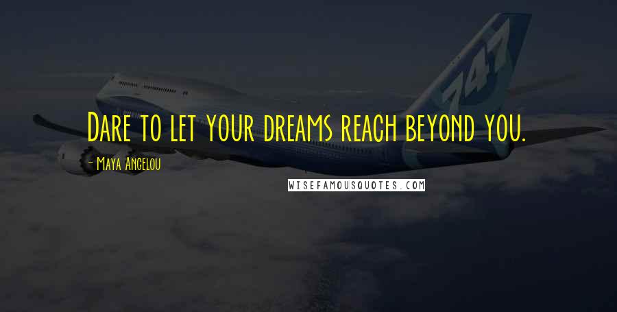 Maya Angelou Quotes: Dare to let your dreams reach beyond you.