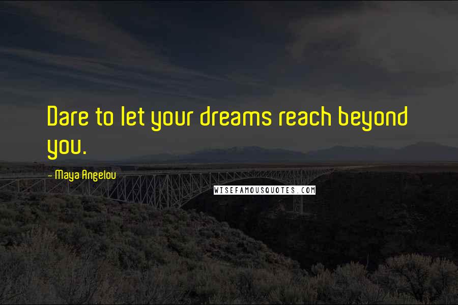 Maya Angelou Quotes: Dare to let your dreams reach beyond you.