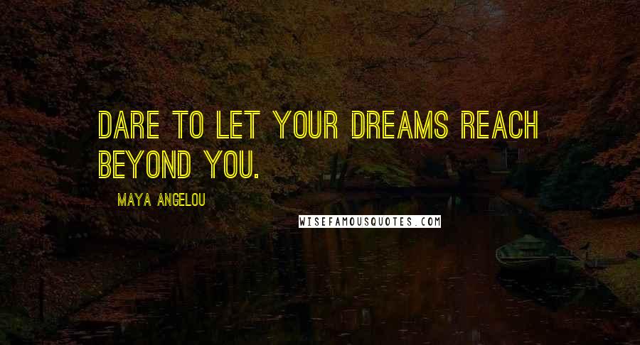 Maya Angelou Quotes: Dare to let your dreams reach beyond you.