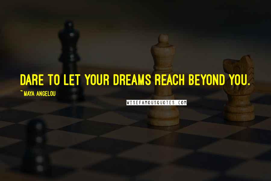 Maya Angelou Quotes: Dare to let your dreams reach beyond you.