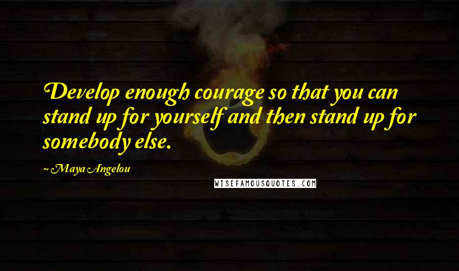 Maya Angelou Quotes: Develop enough courage so that you can stand up for yourself and then stand up for somebody else.
