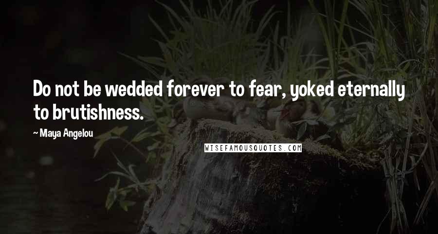 Maya Angelou Quotes: Do not be wedded forever to fear, yoked eternally to brutishness.