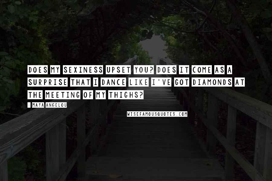 Maya Angelou Quotes: Does my sexiness upset you? Does it come as a surprise That I dance like I've got diamonds At the meeting of my thighs?