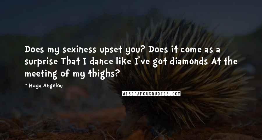 Maya Angelou Quotes: Does my sexiness upset you? Does it come as a surprise That I dance like I've got diamonds At the meeting of my thighs?