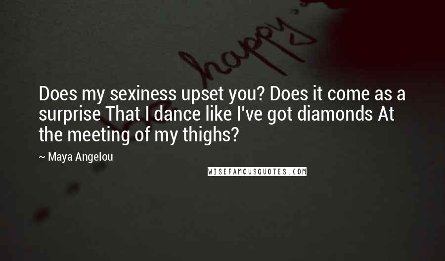 Maya Angelou Quotes: Does my sexiness upset you? Does it come as a surprise That I dance like I've got diamonds At the meeting of my thighs?