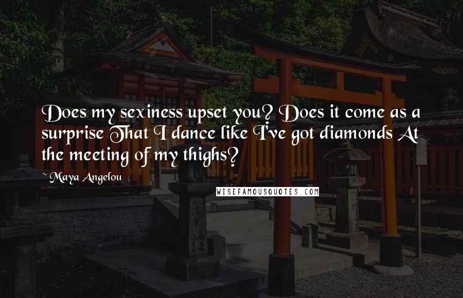 Maya Angelou Quotes: Does my sexiness upset you? Does it come as a surprise That I dance like I've got diamonds At the meeting of my thighs?