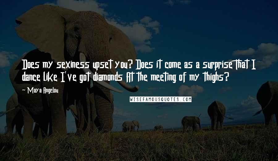 Maya Angelou Quotes: Does my sexiness upset you? Does it come as a surprise That I dance like I've got diamonds At the meeting of my thighs?