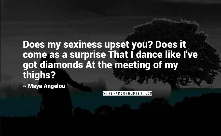 Maya Angelou Quotes: Does my sexiness upset you? Does it come as a surprise That I dance like I've got diamonds At the meeting of my thighs?