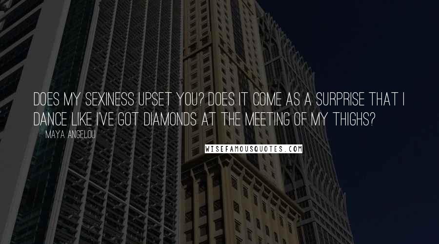 Maya Angelou Quotes: Does my sexiness upset you? Does it come as a surprise That I dance like I've got diamonds At the meeting of my thighs?