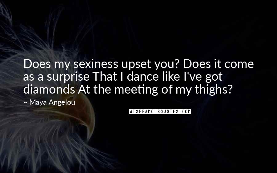 Maya Angelou Quotes: Does my sexiness upset you? Does it come as a surprise That I dance like I've got diamonds At the meeting of my thighs?