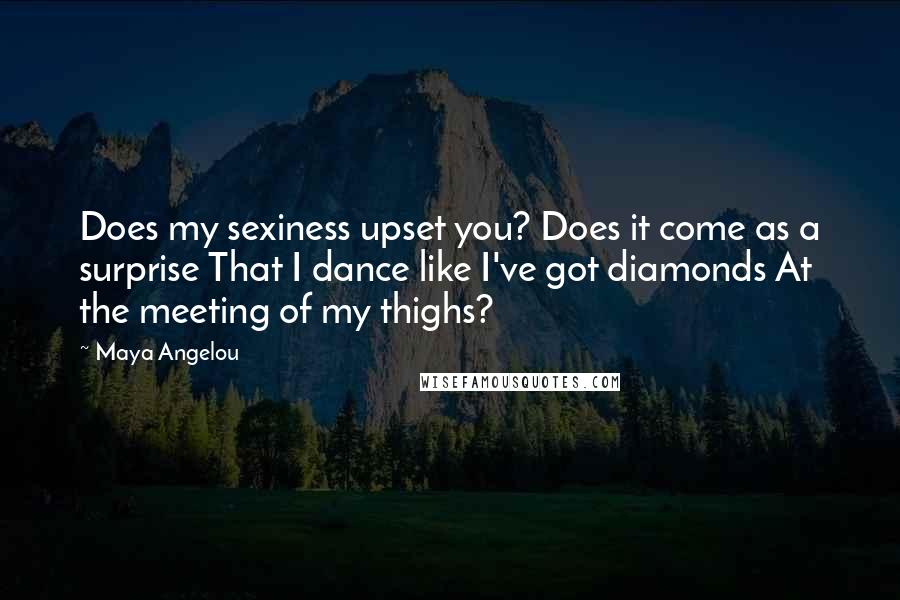 Maya Angelou Quotes: Does my sexiness upset you? Does it come as a surprise That I dance like I've got diamonds At the meeting of my thighs?