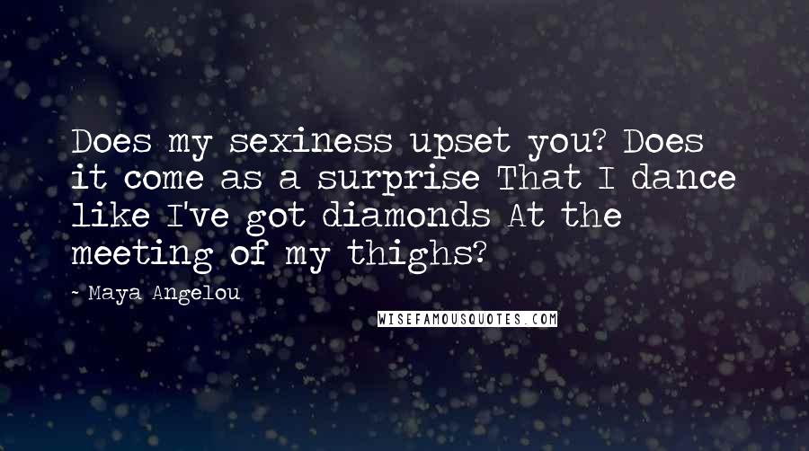 Maya Angelou Quotes: Does my sexiness upset you? Does it come as a surprise That I dance like I've got diamonds At the meeting of my thighs?