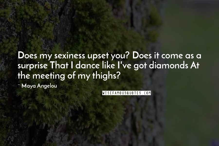 Maya Angelou Quotes: Does my sexiness upset you? Does it come as a surprise That I dance like I've got diamonds At the meeting of my thighs?