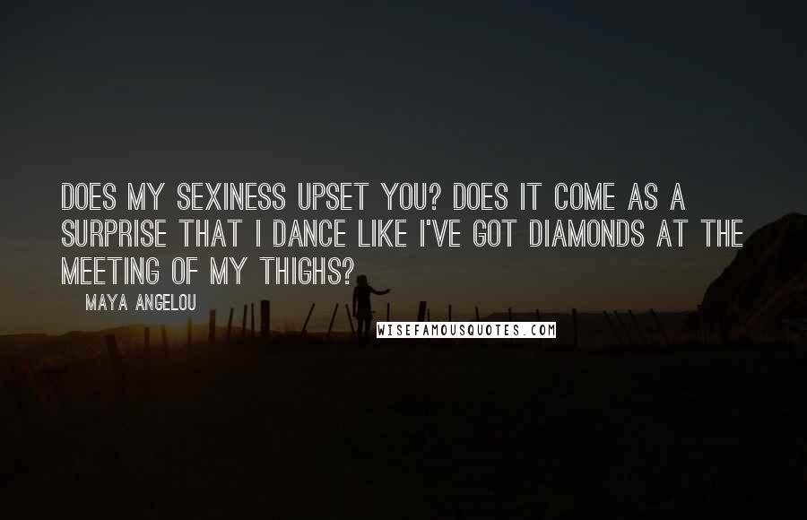 Maya Angelou Quotes: Does my sexiness upset you? Does it come as a surprise That I dance like I've got diamonds At the meeting of my thighs?