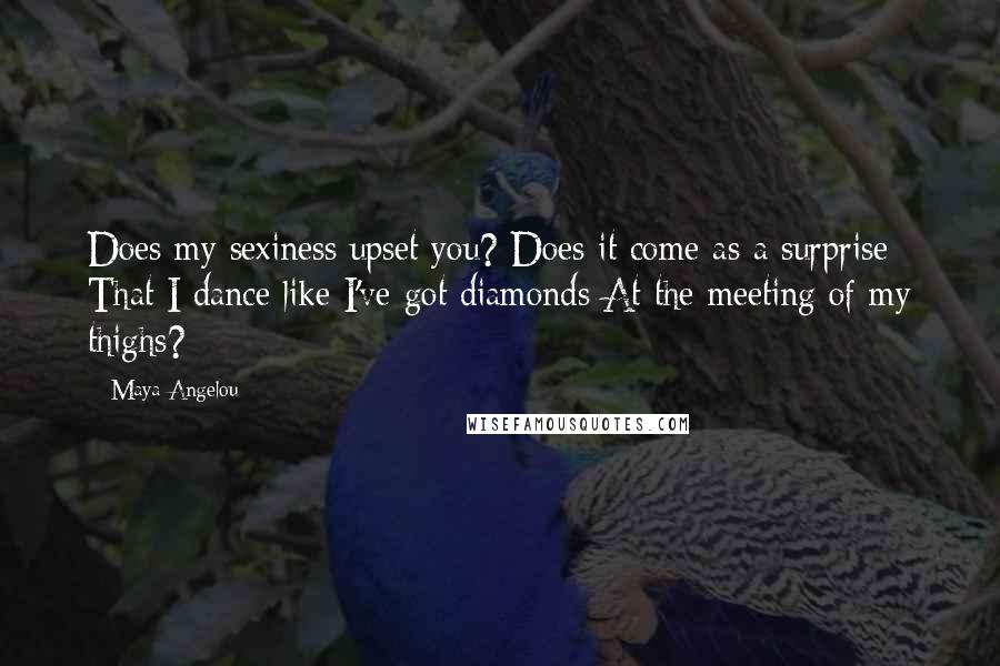 Maya Angelou Quotes: Does my sexiness upset you? Does it come as a surprise That I dance like I've got diamonds At the meeting of my thighs?