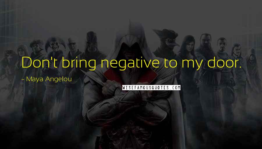 Maya Angelou Quotes: Don't bring negative to my door.