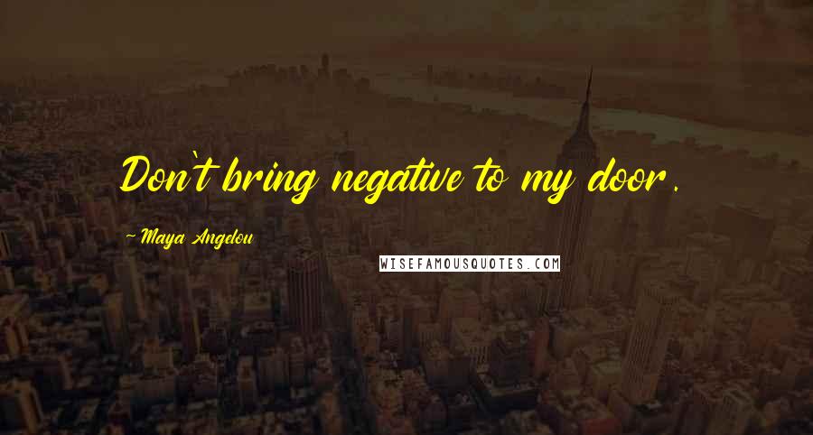 Maya Angelou Quotes: Don't bring negative to my door.