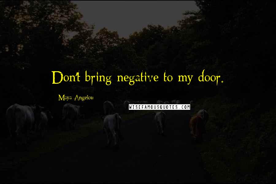 Maya Angelou Quotes: Don't bring negative to my door.