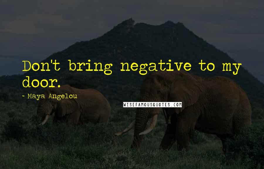 Maya Angelou Quotes: Don't bring negative to my door.