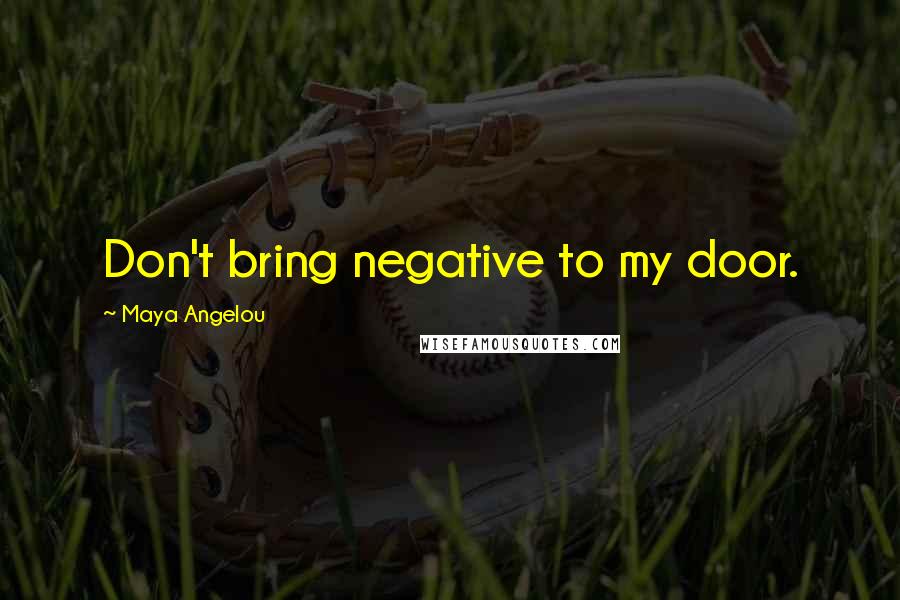 Maya Angelou Quotes: Don't bring negative to my door.