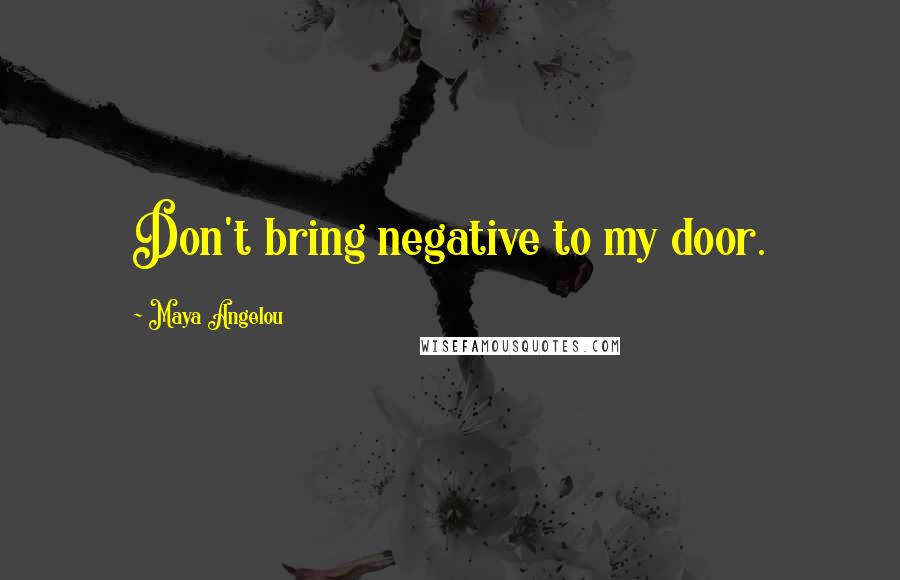 Maya Angelou Quotes: Don't bring negative to my door.
