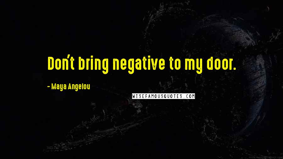 Maya Angelou Quotes: Don't bring negative to my door.