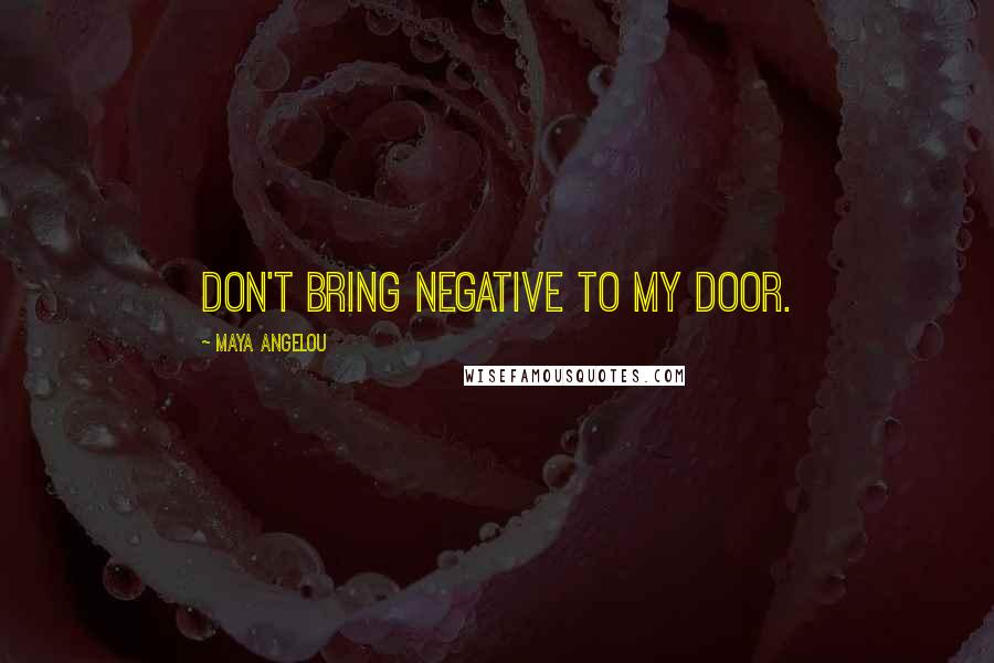 Maya Angelou Quotes: Don't bring negative to my door.