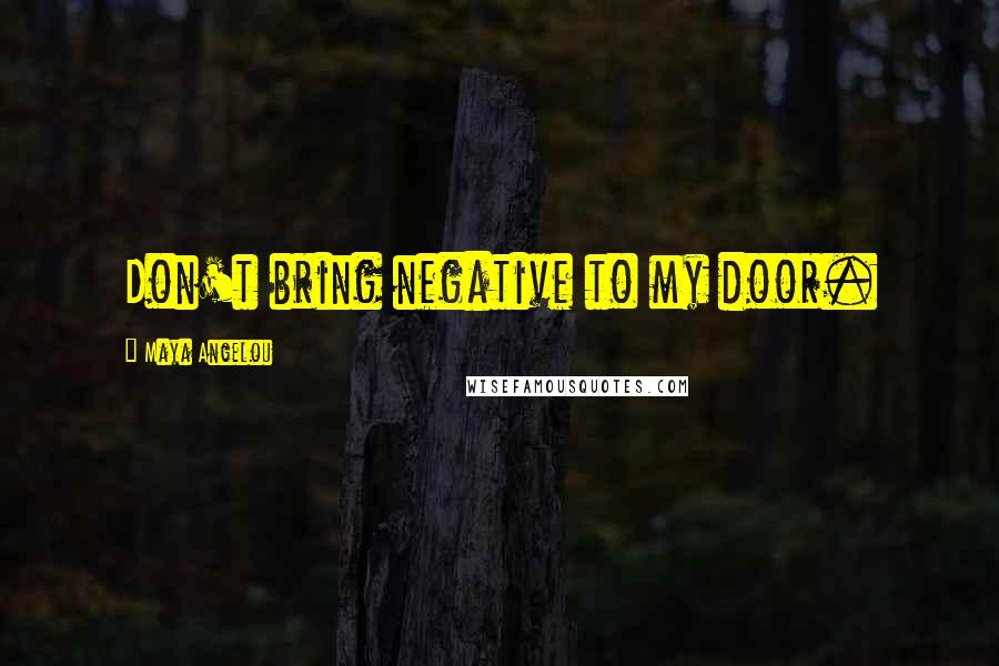 Maya Angelou Quotes: Don't bring negative to my door.