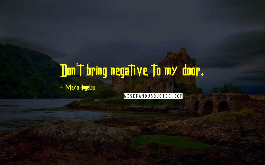 Maya Angelou Quotes: Don't bring negative to my door.