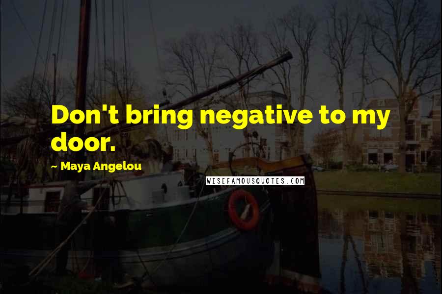 Maya Angelou Quotes: Don't bring negative to my door.