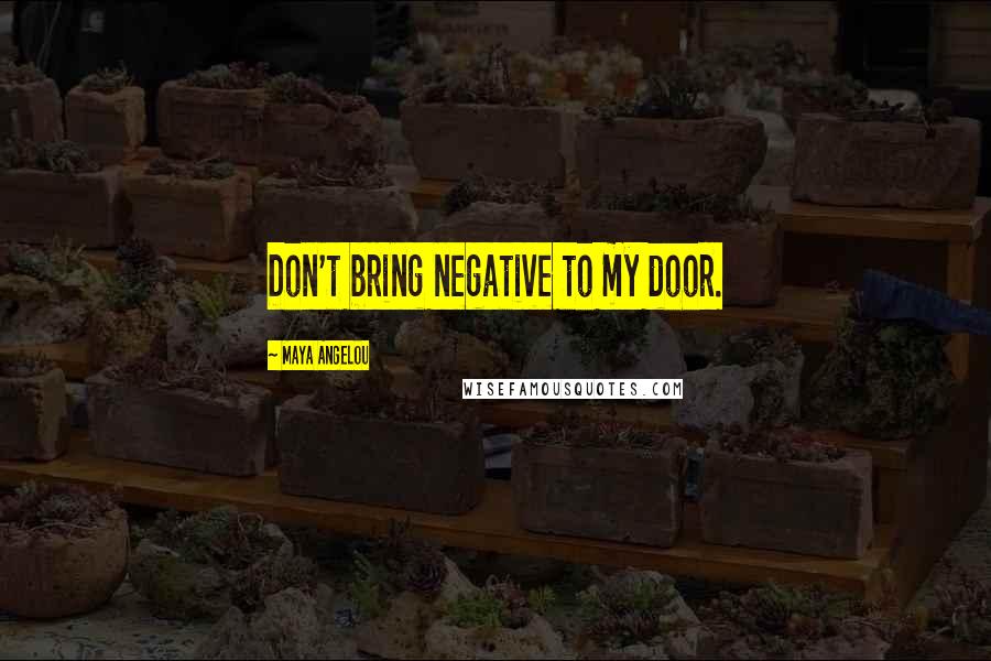 Maya Angelou Quotes: Don't bring negative to my door.