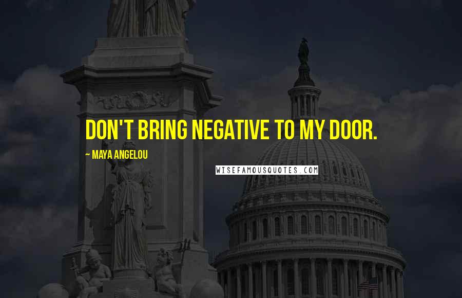 Maya Angelou Quotes: Don't bring negative to my door.