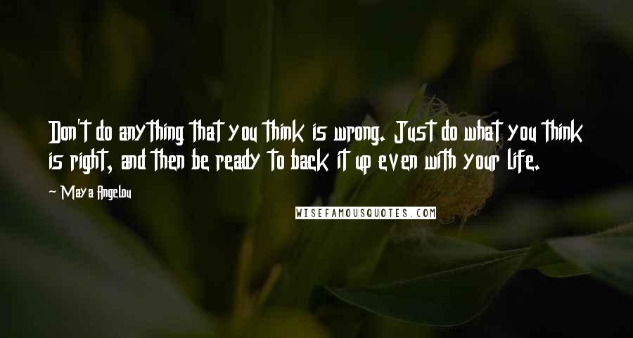 Maya Angelou Quotes: Don't do anything that you think is wrong. Just do what you think is right, and then be ready to back it up even with your life.
