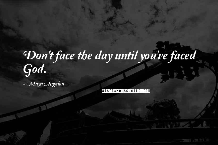 Maya Angelou Quotes: Don't face the day until you've faced God.