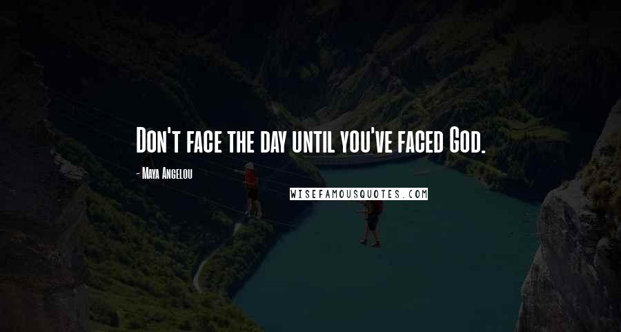 Maya Angelou Quotes: Don't face the day until you've faced God.