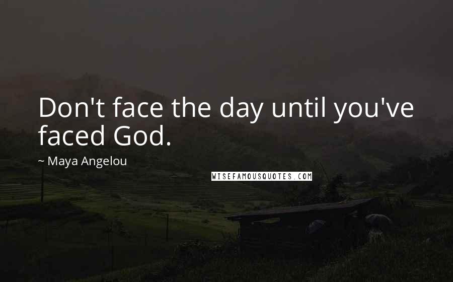 Maya Angelou Quotes: Don't face the day until you've faced God.