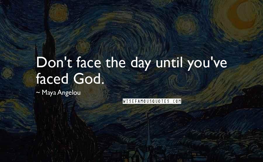 Maya Angelou Quotes: Don't face the day until you've faced God.